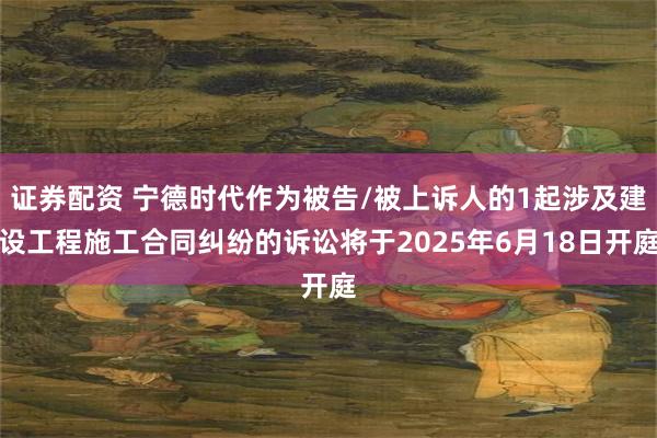 证券配资 宁德时代作为被告/被上诉人的1起涉及建设工程施工合同纠纷的诉讼将于2025年6月18日开庭