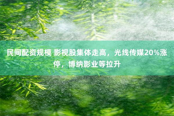 民间配资规模 影视股集体走高，光线传媒20%涨停，博纳影业等拉升