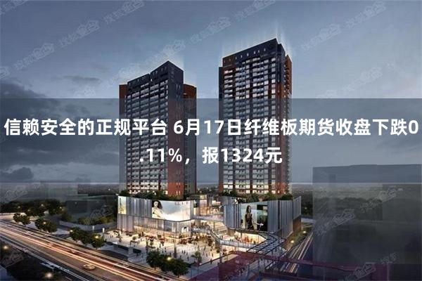 信赖安全的正规平台 6月17日纤维板期货收盘下跌0.11%，报1324元