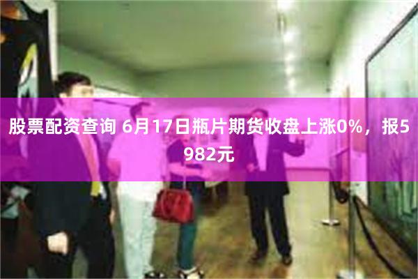 股票配资查询 6月17日瓶片期货收盘上涨0%，报5982元