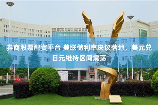 券商股票配资平台 美联储利率决议落地，美元兑日元维持区间震荡