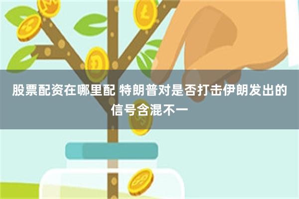 股票配资在哪里配 特朗普对是否打击伊朗发出的信号含混不一