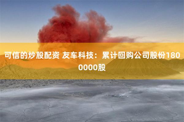 可信的炒股配资 友车科技：累计回购公司股份1800000股