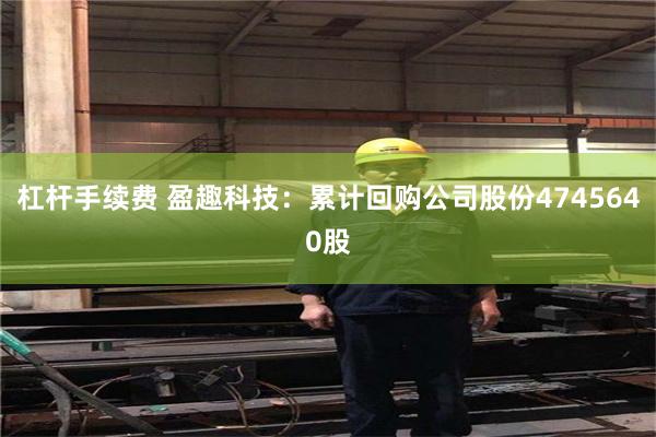 杠杆手续费 盈趣科技：累计回购公司股份4745640股