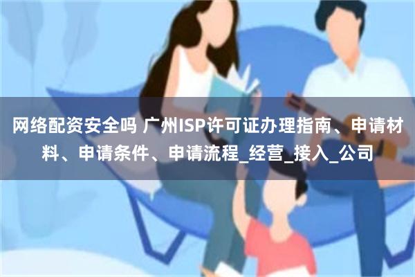 网络配资安全吗 广州ISP许可证办理指南、申请材料、申请条件、申请流程_经营_接入_公司