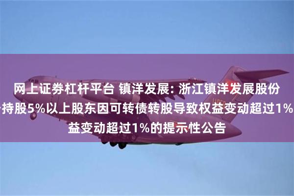 网上证劵杠杆平台 镇洋发展: 浙江镇洋发展股份有限公司关于持股5%以上股东因可转债转股导致权益变动超过1%的提示性公告