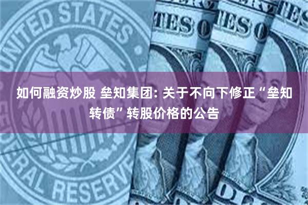 如何融资炒股 垒知集团: 关于不向下修正“垒知转债”转股价格的公告