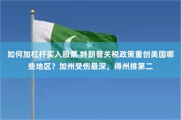 如何加杠杆买入股票 特朗普关税政策重创美国哪些地区？加州受伤最深，得州排第二