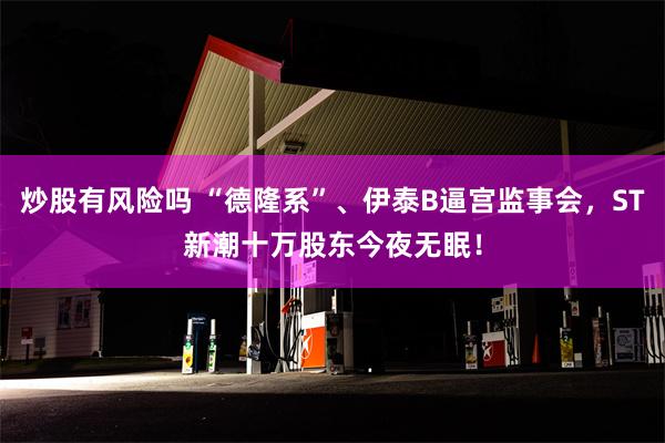 炒股有风险吗 “德隆系”、伊泰B逼宫监事会，ST新潮十万股东今夜无眠！