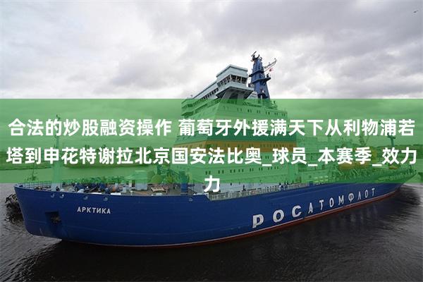 合法的炒股融资操作 葡萄牙外援满天下从利物浦若塔到申花特谢拉北京国安法比奥_球员_本赛季_效力