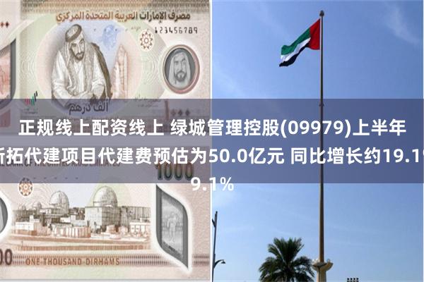 正规线上配资线上 绿城管理控股(09979)上半年新拓代建项目代建费预估为50.0亿元 同比增长约19.1%