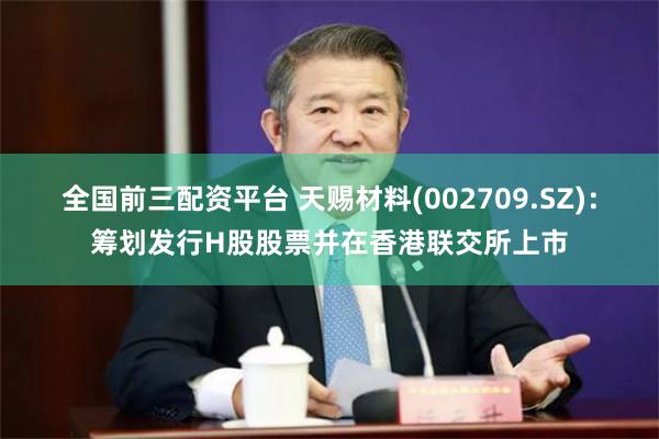 全国前三配资平台 天赐材料(002709.SZ)：筹划发行H股股票并在香港联交所上市