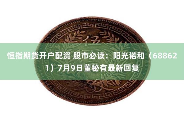恒指期货开户配资 股市必读：阳光诺和（688621）7月9日董秘有最新回复