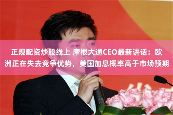 正规配资炒股线上 摩根大通CEO最新讲话：欧洲正在失去竞争优势，美国加息概率高于市场预期