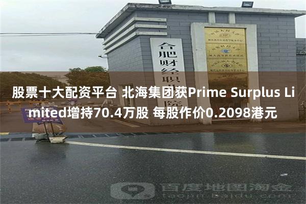股票十大配资平台 北海集团获Prime Surplus Limited增持70.4万股 每股作价0.2098港元
