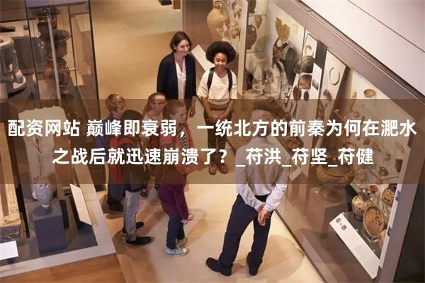 配资网站 巅峰即衰弱，一统北方的前秦为何在淝水之战后就迅速崩溃了？_苻洪_苻坚_苻健