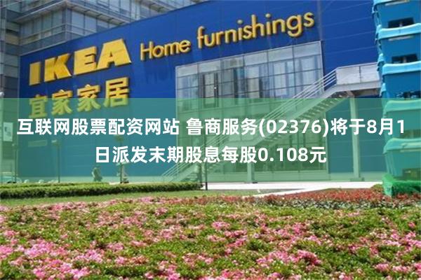 互联网股票配资网站 鲁商服务(02376)将于8月1日派发末期股息每股0.108元