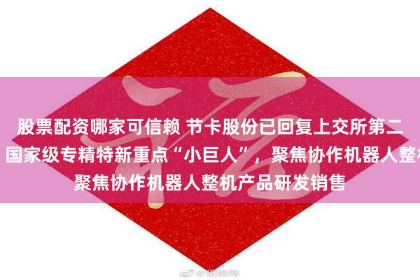 股票配资哪家可信赖 节卡股份已回复上交所第二轮审核问询函：国家级专精特新重点“小巨人”，聚焦协作机器人整机产品研发销售