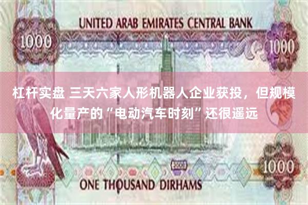杠杆实盘 三天六家人形机器人企业获投，但规模化量产的“电动汽车时刻”还很遥远