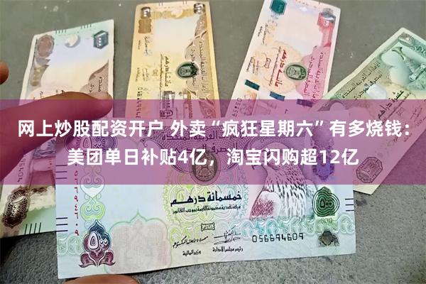 网上炒股配资开户 外卖“疯狂星期六”有多烧钱：美团单日补贴4亿，淘宝闪购超12亿