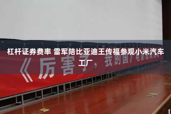 杠杆证券费率 雷军陪比亚迪王传福参观小米汽车工厂