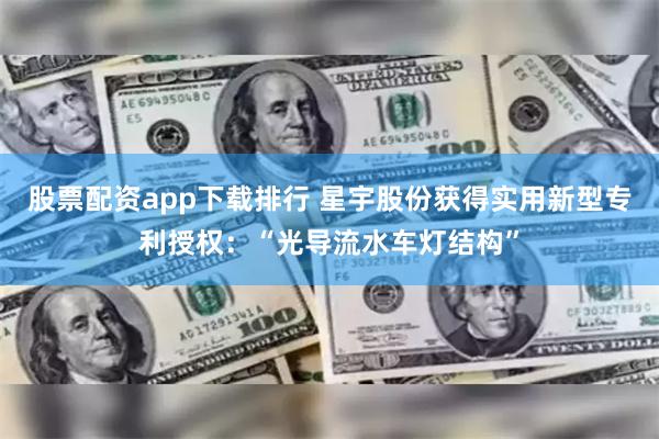 股票配资app下载排行 星宇股份获得实用新型专利授权：“光导流水车灯结构”