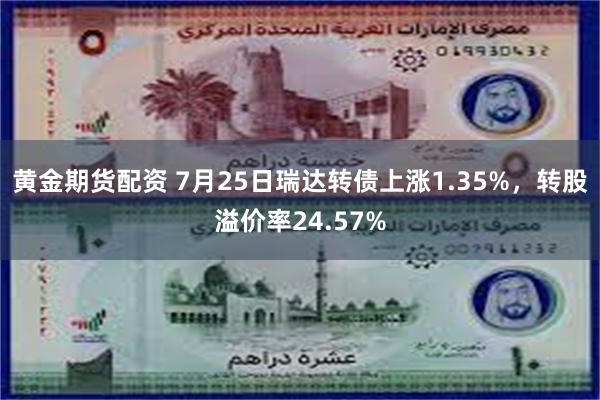 黄金期货配资 7月25日瑞达转债上涨1.35%，转股溢价率24.57%