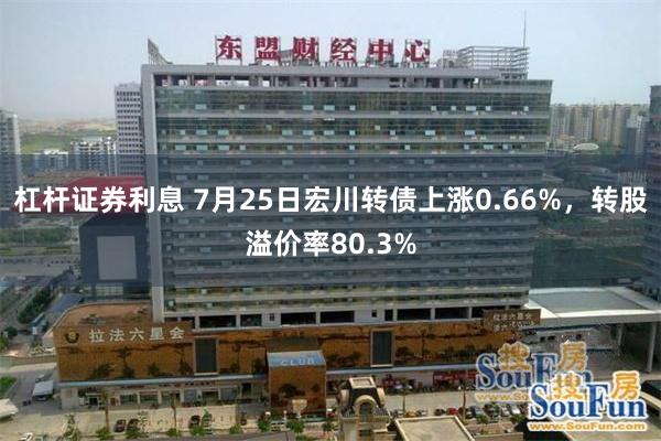 杠杆证券利息 7月25日宏川转债上涨0.66%，转股溢价率80.3%
