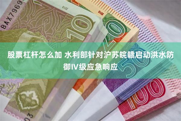 股票杠杆怎么加 水利部针对沪苏皖赣启动洪水防御Ⅳ级应急响应