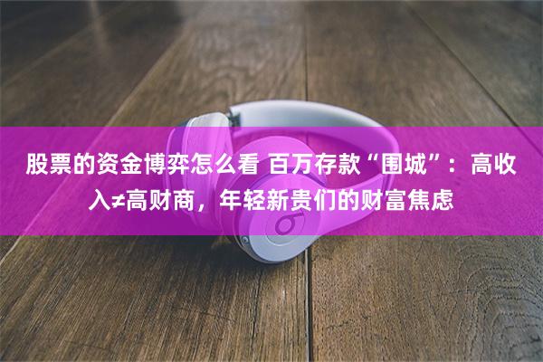 股票的资金博弈怎么看 百万存款“围城”：高收入≠高财商，年轻新贵们的财富焦虑