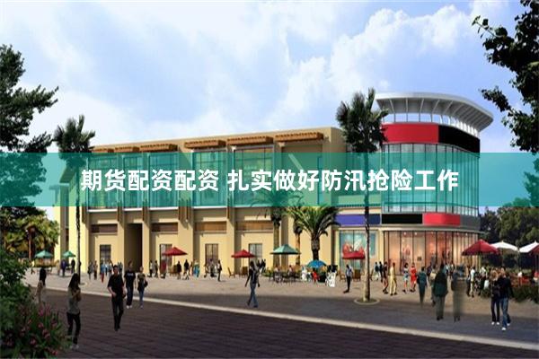 期货配资配资 扎实做好防汛抢险工作