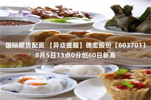 国际期货配资 【异动提醒】德宏股份（603701）8月5日13点0分创60日新高
