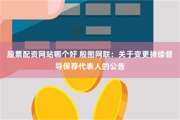 股票配资网站哪个好 殷图网联：关于变更持续督导保荐代表人的公告