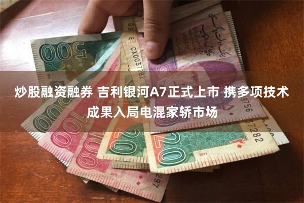 炒股融资融券 吉利银河A7正式上市 携多项技术成果入局电混家轿市场