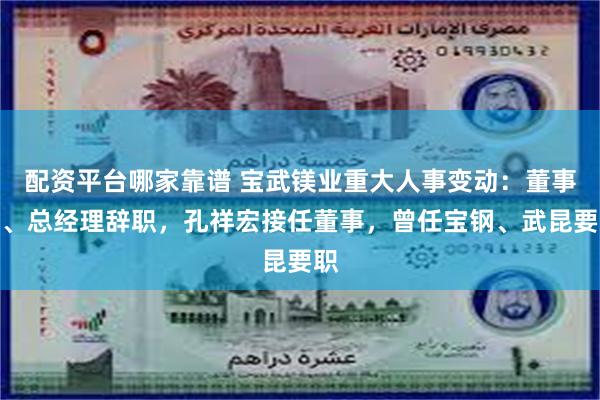 配资平台哪家靠谱 宝武镁业重大人事变动：董事长、总经理辞职，孔祥宏接任董事，曾任宝钢、武昆要职