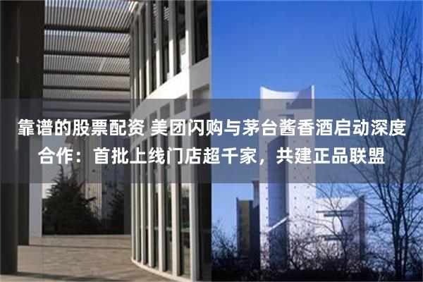 靠谱的股票配资 美团闪购与茅台酱香酒启动深度合作：首批上线门店超千家，共建正品联盟