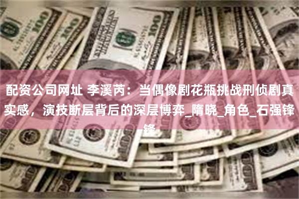 配资公司网址 李溪芮：当偶像剧花瓶挑战刑侦剧真实感，演技断层背后的深层博弈_隋晓_角色_石强锋