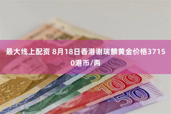 最大线上配资 8月18日香港谢瑞麟黄金价格37150港币/两