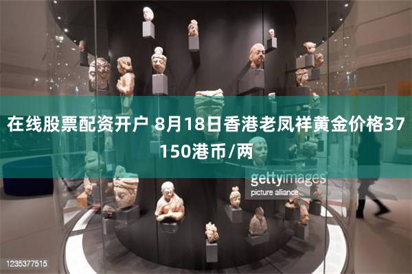 在线股票配资开户 8月18日香港老凤祥黄金价格37150港币/两
