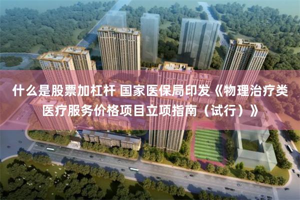 什么是股票加杠杆 国家医保局印发《物理治疗类医疗服务价格项目立项指南（试行）》