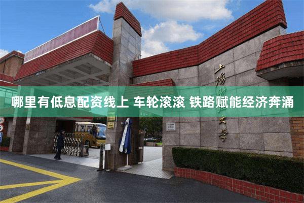 哪里有低息配资线上 车轮滚滚 铁路赋能经济奔涌