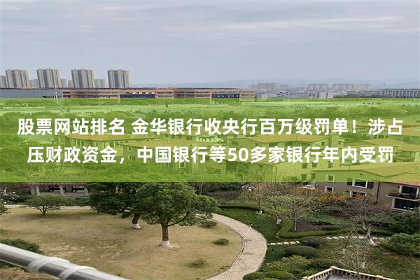 股票网站排名 金华银行收央行百万级罚单！涉占压财政资金，中国银行等50多家银行年内受罚
