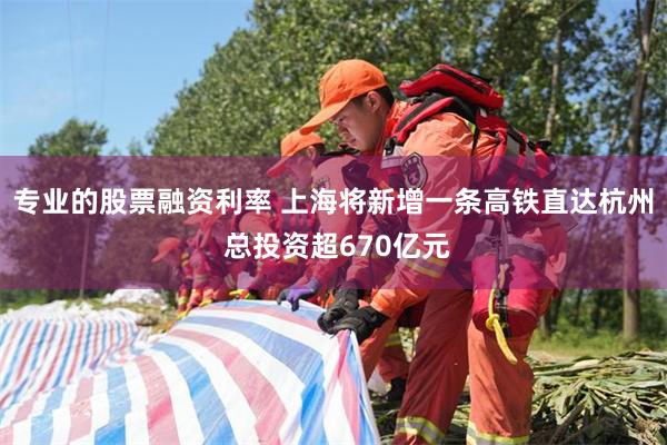 专业的股票融资利率 上海将新增一条高铁直达杭州 总投资超670亿元