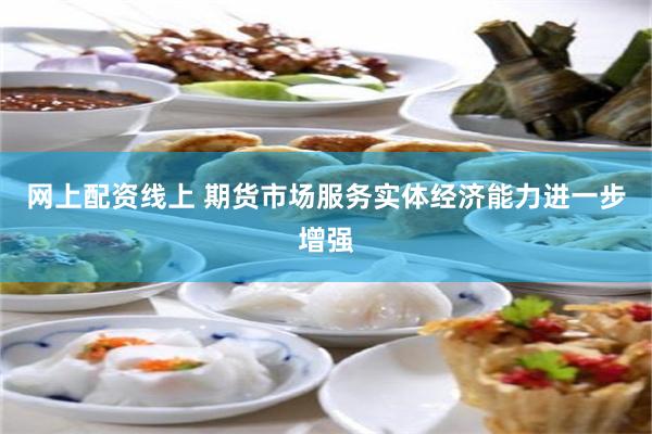 网上配资线上 期货市场服务实体经济能力进一步增强
