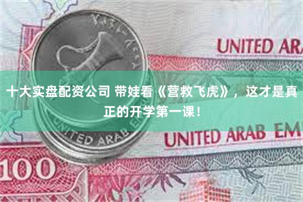 十大实盘配资公司 带娃看《营救飞虎》，这才是真正的开学第一课！