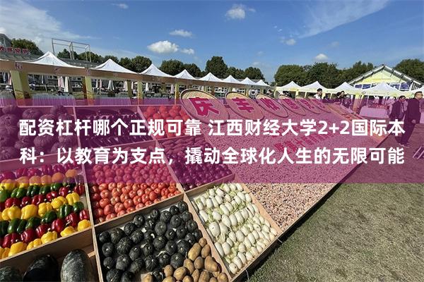 配资杠杆哪个正规可靠 江西财经大学2+2国际本科：以教育为支点，撬动全球化人生的无限可能