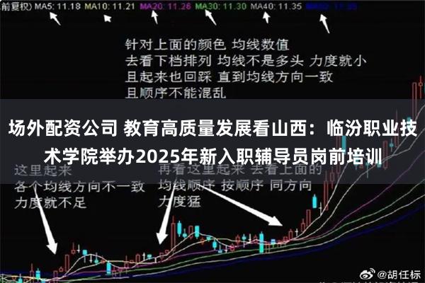 场外配资公司 教育高质量发展看山西：临汾职业技术学院举办2025年新入职辅导员岗前培训