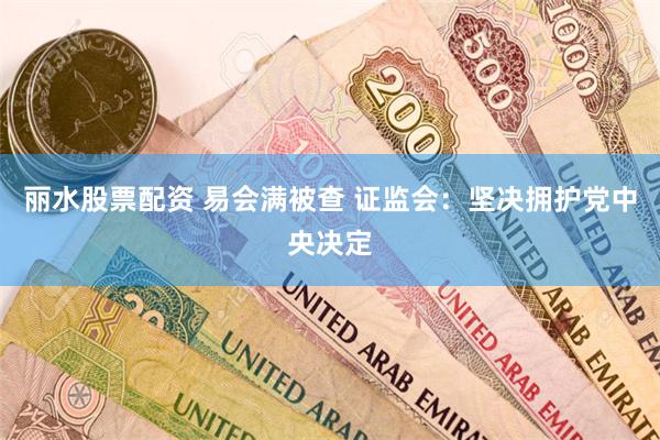 丽水股票配资 易会满被查 证监会：坚决拥护党中央决定