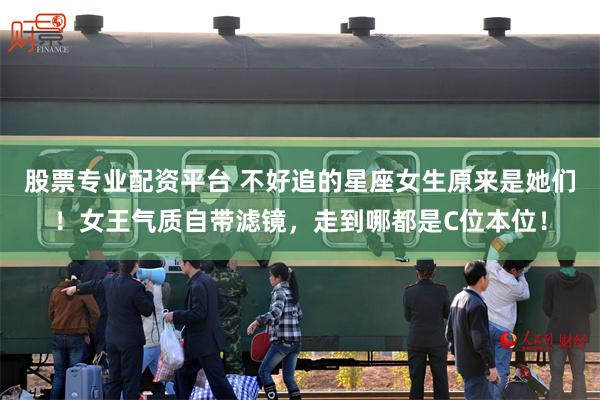 股票专业配资平台 不好追的星座女生原来是她们！女王气质自带滤镜，走到哪都是C位本位！