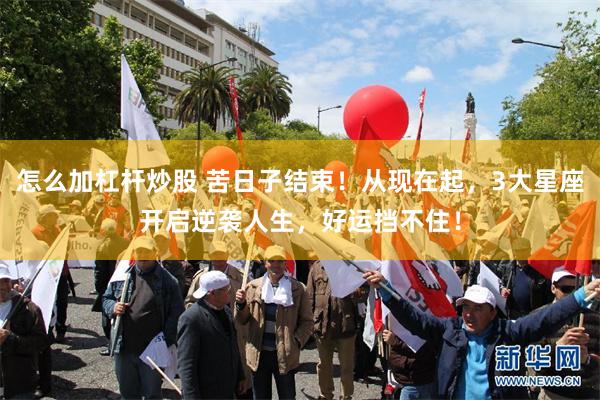 怎么加杠杆炒股 苦日子结束！从现在起，3大星座开启逆袭人生，好运挡不住！